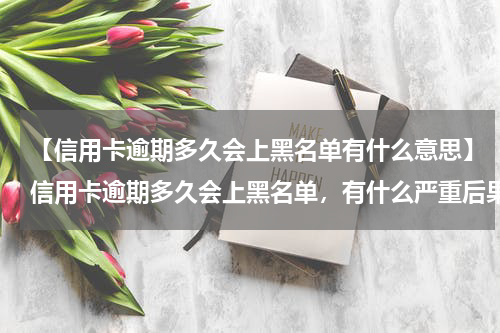 【信用卡逾期多久会上黑名单有什么意思】信用卡逾期多久会上黑名单，有什么严重后果?