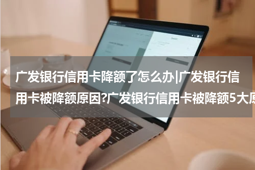 广发银行信用卡降额了怎么办|广发银行信用卡被降额原因?广发银行信用卡被降额5大原因
