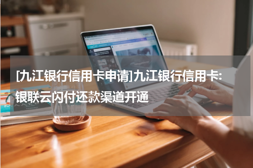 [九江银行信用卡申请]九江银行信用卡:银联云闪付还款渠道开通