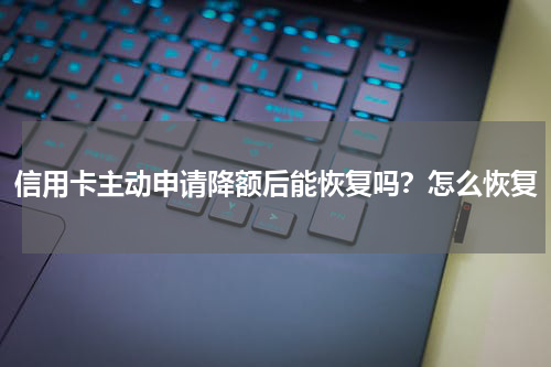 信用卡主动申请降额后能恢复吗？怎么恢复