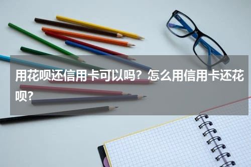 用花呗还信用卡可以吗？怎么用信用卡还花呗？