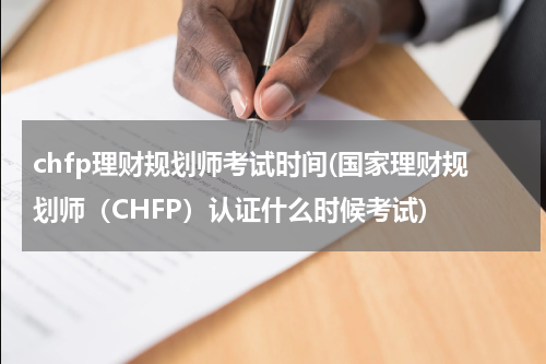 chfp理财规划师考试时间(国家理财规划师（CHFP）认证什么时候考试)