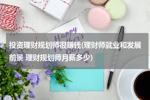 投资理财规划师很赚钱(理财师就业和发展前景 理财规划师月薪多少)
