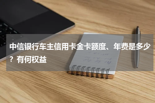 中信银行车主信用卡金卡额度、年费是多少？有何权益