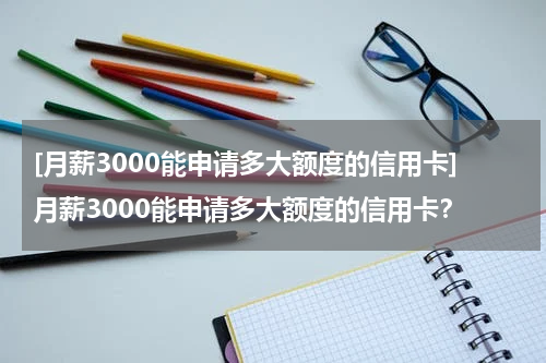 [月薪3000能申请多大额度的信用卡]月薪3000能申请多大额度的信用卡？