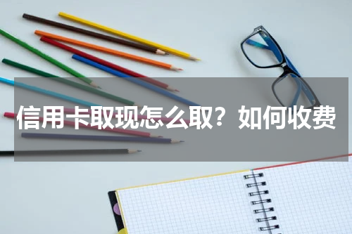 信用卡取现怎么取？如何收费