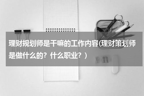 理财规划师是干嘛的工作内容(理财策划师是做什么的？什么职业？)