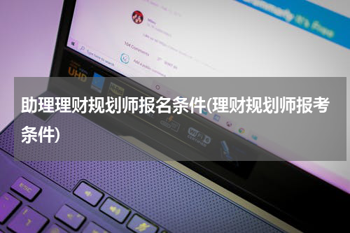 助理理财规划师报名条件(理财规划师报考条件)