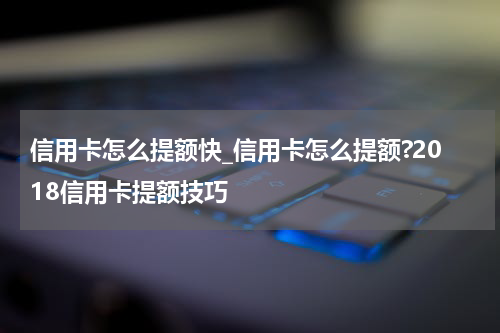 信用卡怎么提额快_信用卡怎么提额?2018信用卡提额技巧