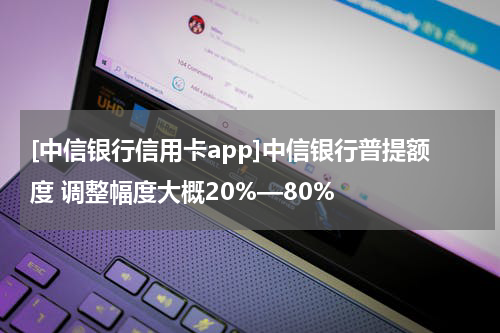 [中信银行信用卡app]中信银行普提额度 调整幅度大概20%—80%