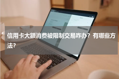 信用卡大额消费被限制交易咋办？有哪些方法？