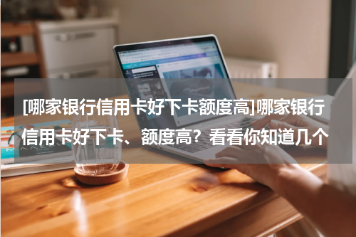 [哪家银行信用卡好下卡额度高]哪家银行信用卡好下卡、额度高？看看你知道几个