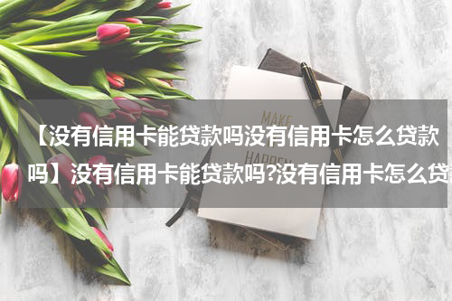 【没有信用卡能贷款吗没有信用卡怎么贷款吗】没有信用卡能贷款吗?没有信用卡怎么贷款?