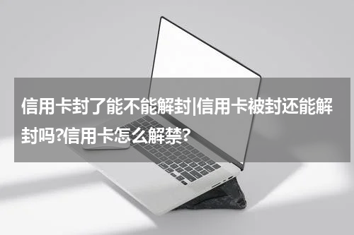 信用卡封了能不能解封|信用卡被封还能解封吗?信用卡怎么解禁?