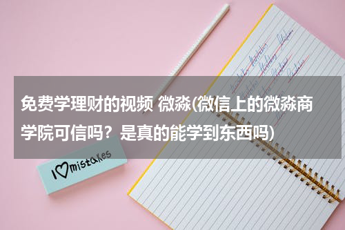 免费学理财的视频 微淼(微信上的微淼商学院可信吗？是真的能学到东西吗)