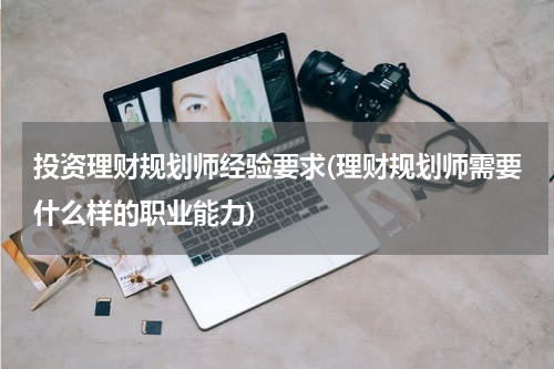 投资理财规划师经验要求(理财规划师需要什么样的职业能力)
