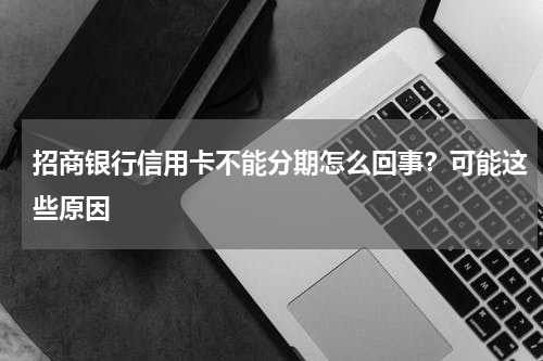 招商银行信用卡不能分期怎么回事？可能这些原因