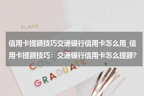 信用卡提额技巧交通银行信用卡怎么用_信用卡提额技巧：交通银行信用卡怎么提额?