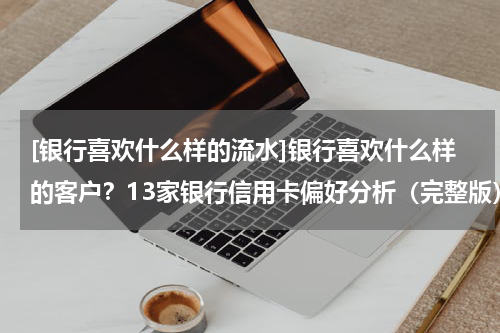 [银行喜欢什么样的流水]银行喜欢什么样的客户？13家银行信用卡偏好分析（完整版）