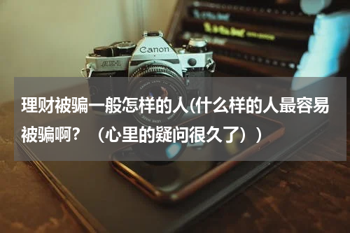 理财被骗一般怎样的人(什么样的人最容易被骗啊？（心里的疑问很久了）)