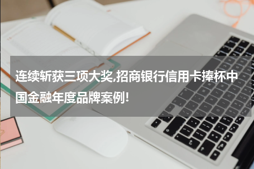 连续斩获三项大奖,招商银行信用卡捧杯中国金融年度品牌案例!