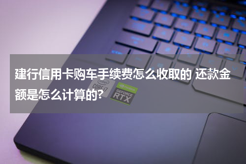 建行信用卡购车手续费怎么收取的 还款金额是怎么计算的?