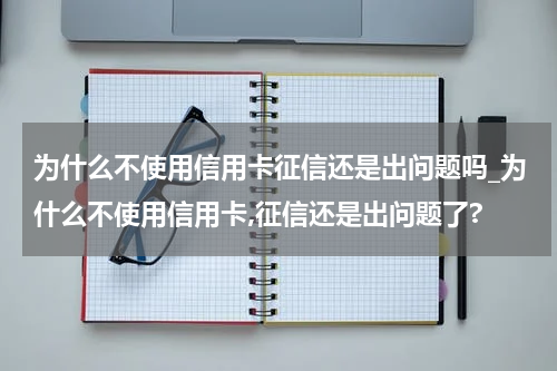为什么不使用信用卡征信还是出问题吗_为什么不使用信用卡,征信还是出问题了?