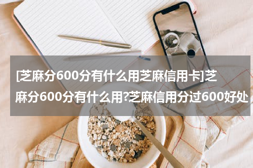 [芝麻分600分有什么用芝麻信用卡]芝麻分600分有什么用?芝麻信用分过600好处