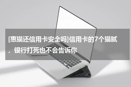 [惠猫还信用卡安全吗]信用卡的7个猫腻，银行打死也不会告诉你