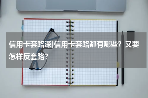 信用卡套路深|信用卡套路都有哪些？又要怎样反套路？
