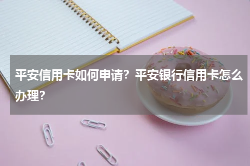 平安信用卡如何申请？平安银行信用卡怎么办理？