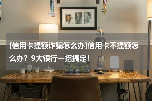 [信用卡提额诈骗怎么办]信用卡不提额怎么办？9大银行一招搞定！