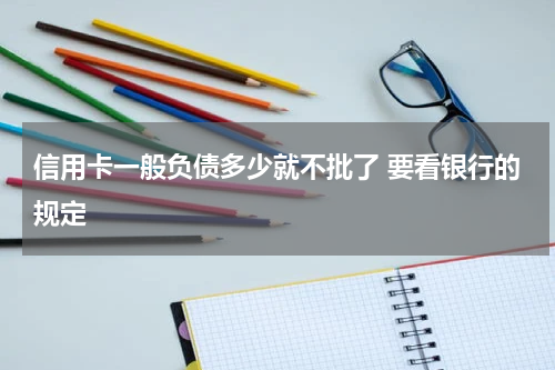信用卡一般负债多少就不批了 要看银行的规定