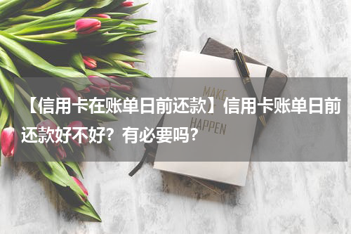 【信用卡在账单日前还款】信用卡账单日前还款好不好？有必要吗？