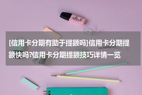 [信用卡分期有助于提额吗]信用卡分期提额快吗?信用卡分期提额技巧详情一览