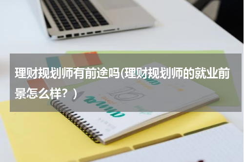 理财规划师有前途吗(理财规划师的就业前景怎么样？)