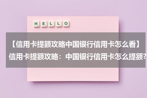 【信用卡提额攻略中国银行信用卡怎么看】信用卡提额攻略：中国银行信用卡怎么提额?