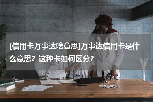[信用卡万事达啥意思]万事达信用卡是什么意思？这种卡如何区分？