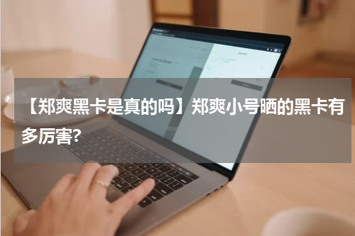 【郑爽黑卡是真的吗】郑爽小号晒的黑卡有多厉害?