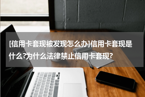 [信用卡套现被发现怎么办]信用卡套现是什么?为什么法律禁止信用卡套现?