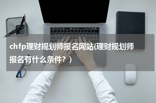 chfp理财规划师报名网站(理财规划师报名有什么条件？)