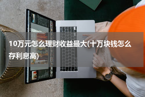 10万元怎么理财收益最大(十万块钱怎么存利息高)