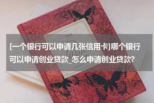 [一个银行可以申请几张信用卡]哪个银行可以申请创业贷款_怎么申请创业贷款?