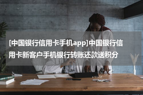 [中国银行信用卡手机app]中国银行信用卡新客户手机银行转账还款送积分