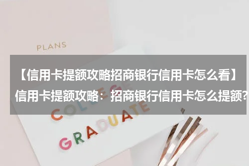 【信用卡提额攻略招商银行信用卡怎么看】信用卡提额攻略：招商银行信用卡怎么提额?