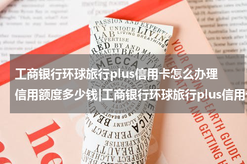 工商银行环球旅行plus信用卡怎么办理信用额度多少钱|工商银行环球旅行plus信用卡怎么办理？信用额度多少？