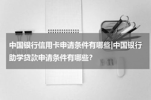 中国银行信用卡申请条件有哪些|中国银行助学贷款申请条件有哪些？
