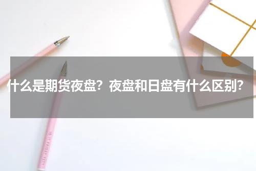 什么是期货夜盘？夜盘和日盘有什么区别？