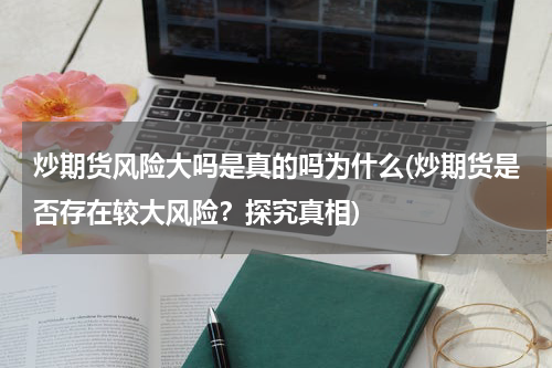 炒期货风险大吗是真的吗为什么(炒期货是否存在较大风险？探究真相)