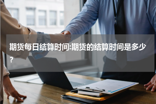 期货每日结算时间:期货的结算时间是多少？